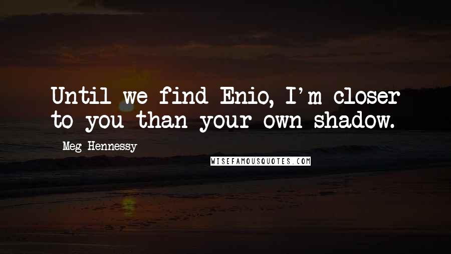 Meg Hennessy Quotes: Until we find Enio, I'm closer to you than your own shadow.