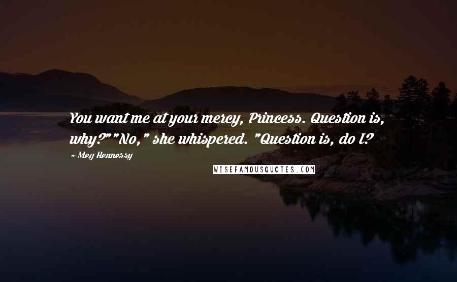 Meg Hennessy Quotes: You want me at your mercy, Princess. Question is, why?""No," she whispered. "Question is, do I?