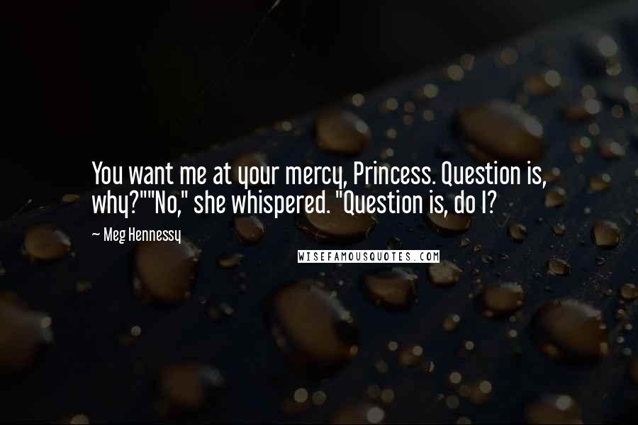 Meg Hennessy Quotes: You want me at your mercy, Princess. Question is, why?""No," she whispered. "Question is, do I?