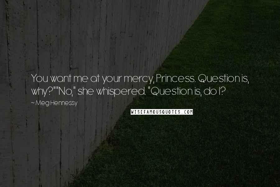 Meg Hennessy Quotes: You want me at your mercy, Princess. Question is, why?""No," she whispered. "Question is, do I?