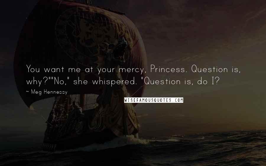 Meg Hennessy Quotes: You want me at your mercy, Princess. Question is, why?""No," she whispered. "Question is, do I?