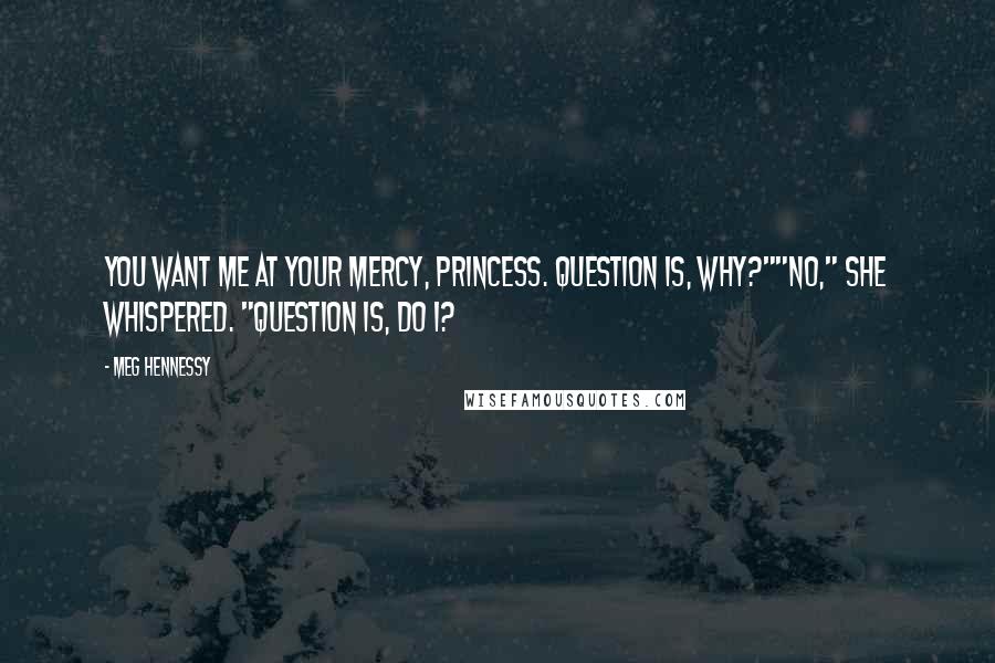 Meg Hennessy Quotes: You want me at your mercy, Princess. Question is, why?""No," she whispered. "Question is, do I?