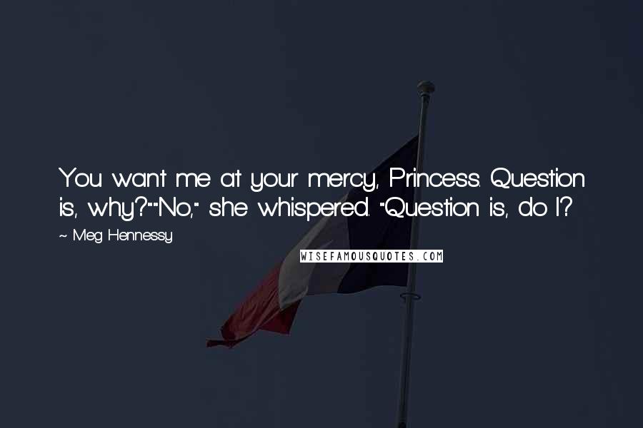 Meg Hennessy Quotes: You want me at your mercy, Princess. Question is, why?""No," she whispered. "Question is, do I?