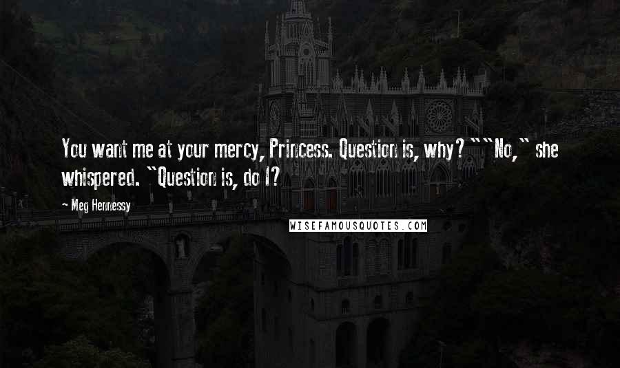 Meg Hennessy Quotes: You want me at your mercy, Princess. Question is, why?""No," she whispered. "Question is, do I?