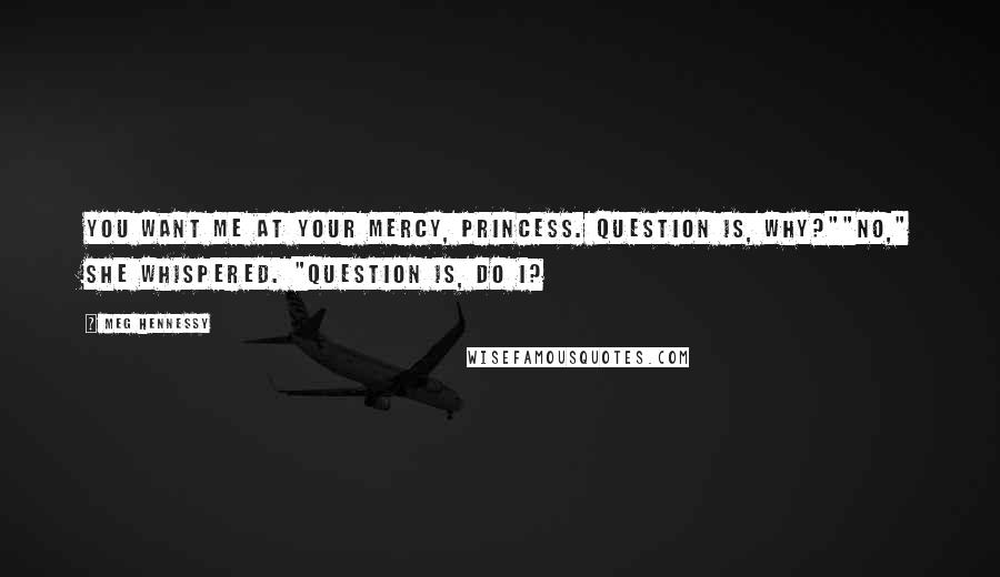 Meg Hennessy Quotes: You want me at your mercy, Princess. Question is, why?""No," she whispered. "Question is, do I?