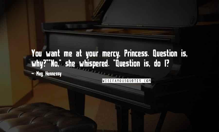 Meg Hennessy Quotes: You want me at your mercy, Princess. Question is, why?""No," she whispered. "Question is, do I?