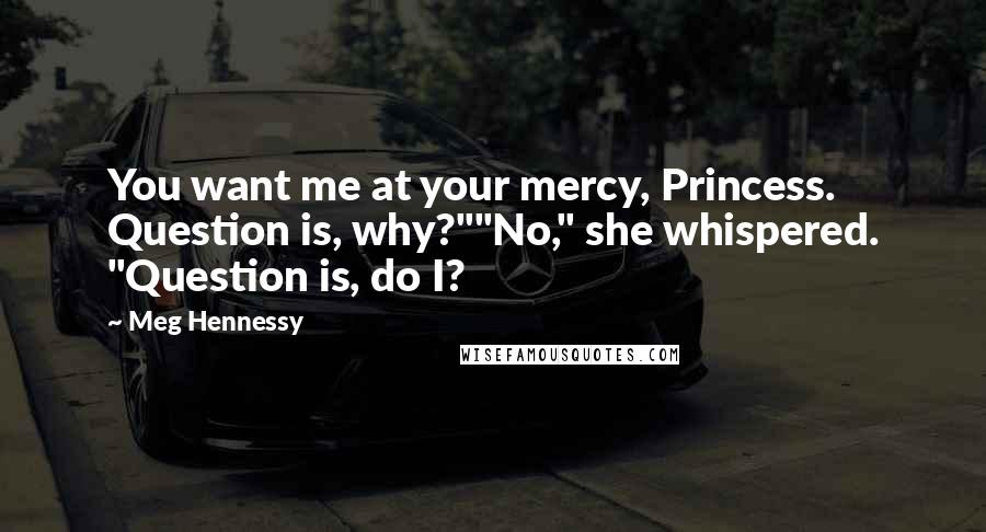 Meg Hennessy Quotes: You want me at your mercy, Princess. Question is, why?""No," she whispered. "Question is, do I?