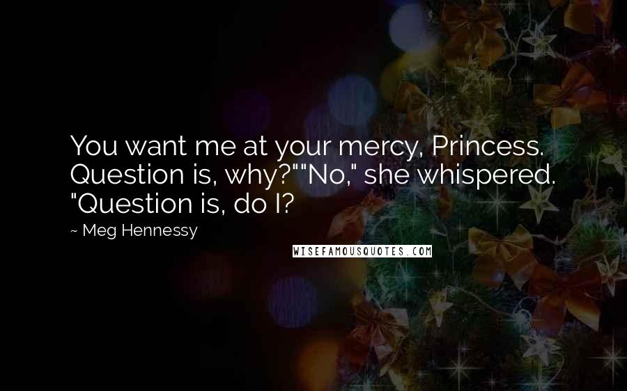 Meg Hennessy Quotes: You want me at your mercy, Princess. Question is, why?""No," she whispered. "Question is, do I?