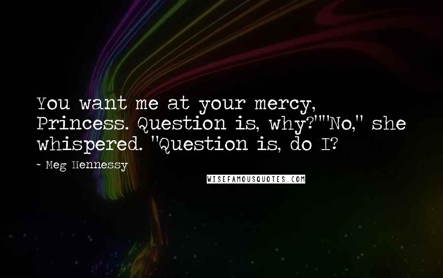 Meg Hennessy Quotes: You want me at your mercy, Princess. Question is, why?""No," she whispered. "Question is, do I?