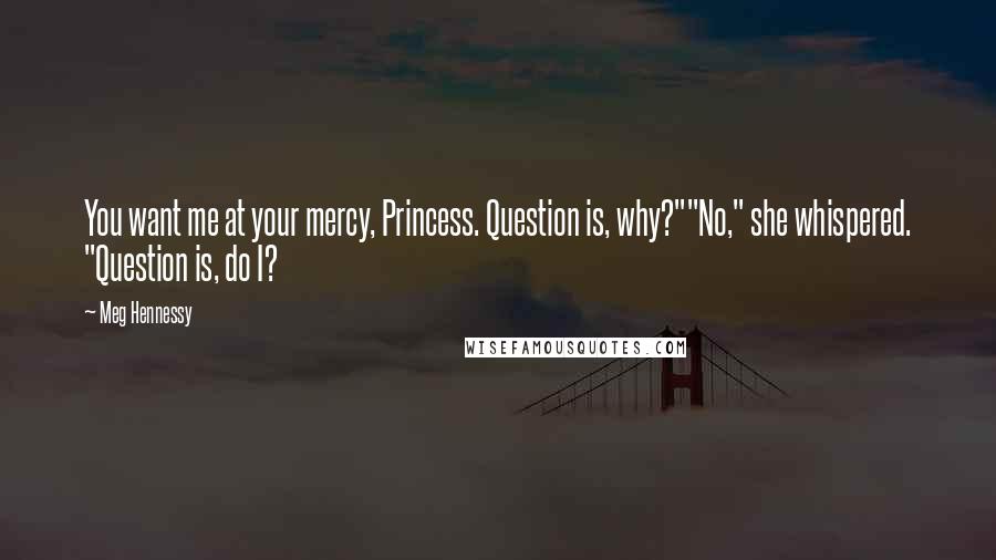 Meg Hennessy Quotes: You want me at your mercy, Princess. Question is, why?""No," she whispered. "Question is, do I?