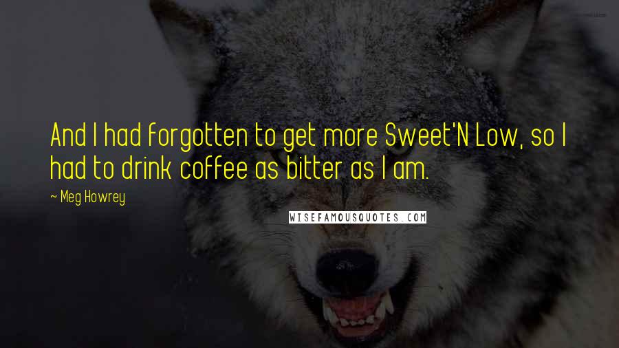 Meg Howrey Quotes: And I had forgotten to get more Sweet'N Low, so I had to drink coffee as bitter as I am.