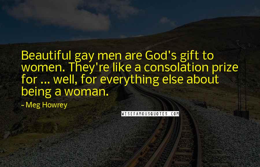Meg Howrey Quotes: Beautiful gay men are God's gift to women. They're like a consolation prize for ... well, for everything else about being a woman.