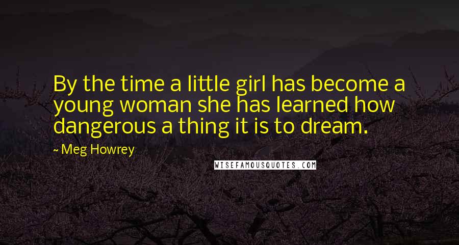 Meg Howrey Quotes: By the time a little girl has become a young woman she has learned how dangerous a thing it is to dream.