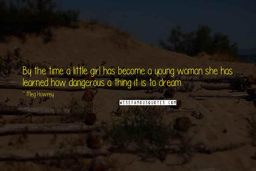 Meg Howrey Quotes: By the time a little girl has become a young woman she has learned how dangerous a thing it is to dream.