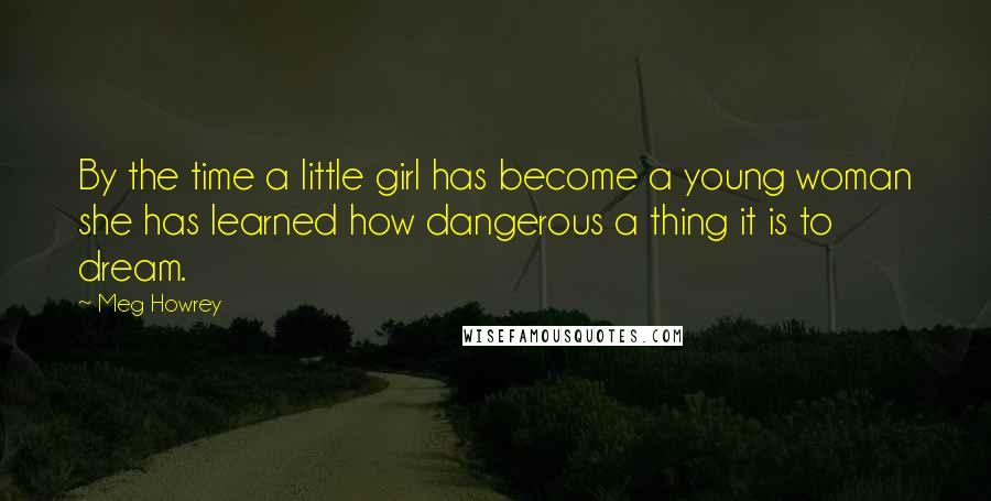 Meg Howrey Quotes: By the time a little girl has become a young woman she has learned how dangerous a thing it is to dream.