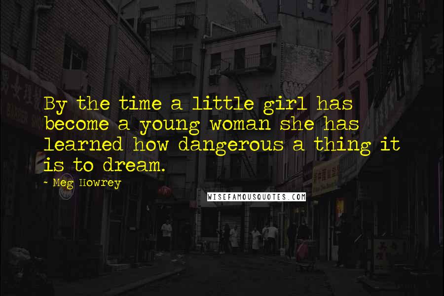 Meg Howrey Quotes: By the time a little girl has become a young woman she has learned how dangerous a thing it is to dream.