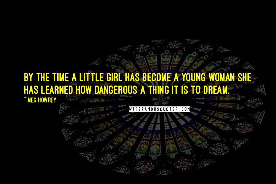 Meg Howrey Quotes: By the time a little girl has become a young woman she has learned how dangerous a thing it is to dream.