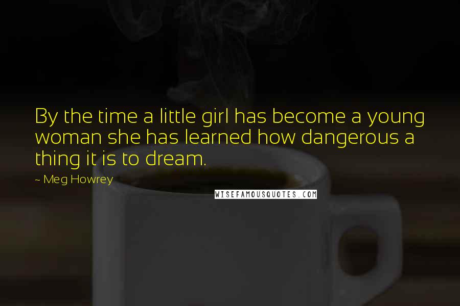 Meg Howrey Quotes: By the time a little girl has become a young woman she has learned how dangerous a thing it is to dream.