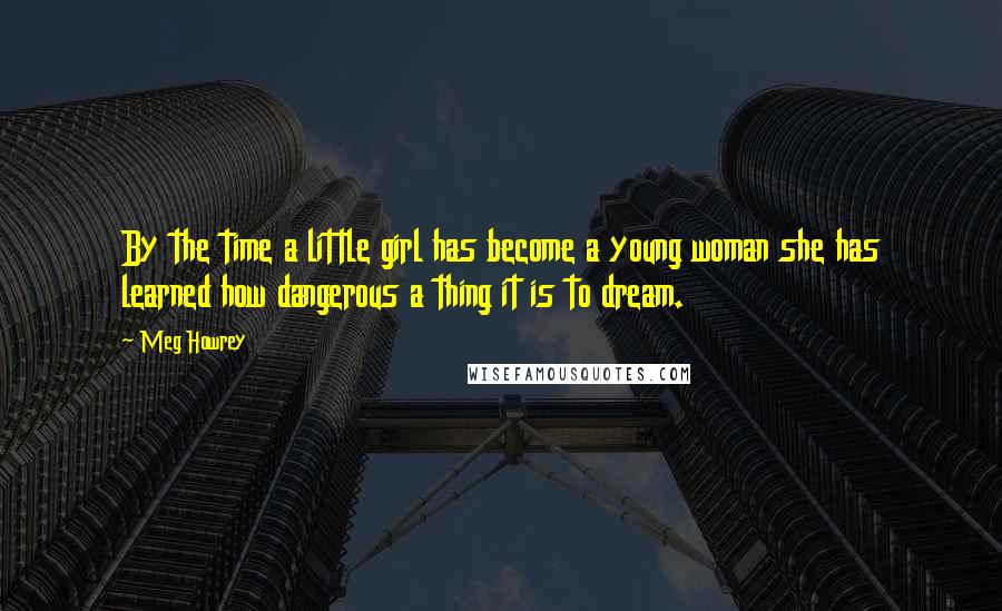 Meg Howrey Quotes: By the time a little girl has become a young woman she has learned how dangerous a thing it is to dream.