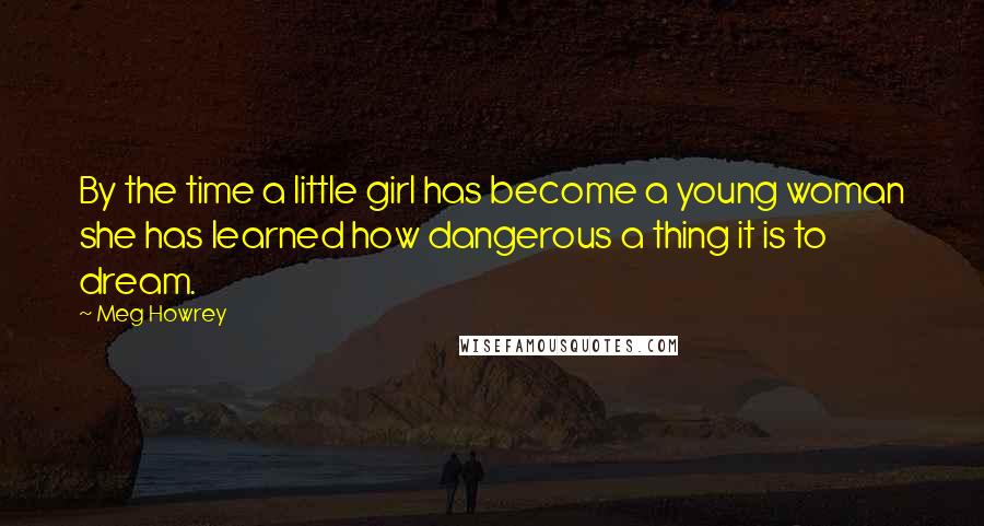 Meg Howrey Quotes: By the time a little girl has become a young woman she has learned how dangerous a thing it is to dream.