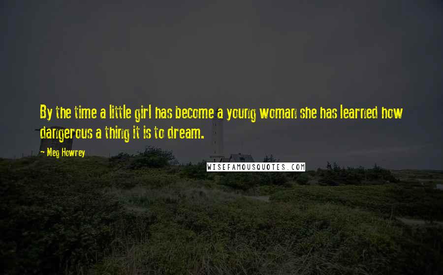 Meg Howrey Quotes: By the time a little girl has become a young woman she has learned how dangerous a thing it is to dream.