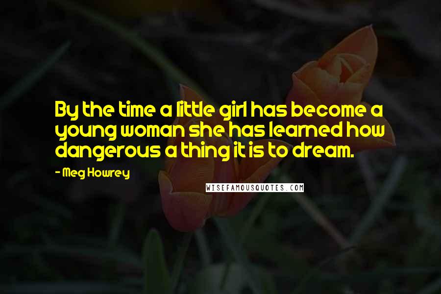Meg Howrey Quotes: By the time a little girl has become a young woman she has learned how dangerous a thing it is to dream.