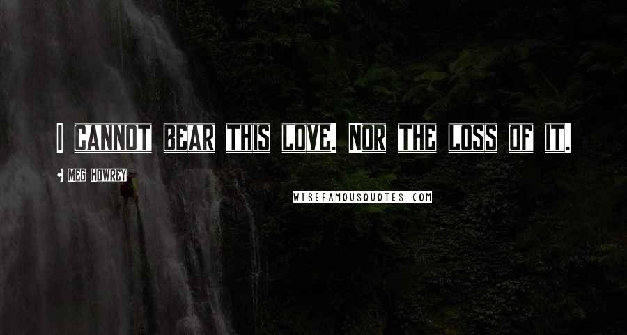 Meg Howrey Quotes: I cannot bear this love. Nor the loss of it.