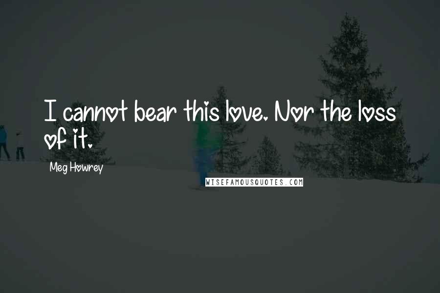 Meg Howrey Quotes: I cannot bear this love. Nor the loss of it.