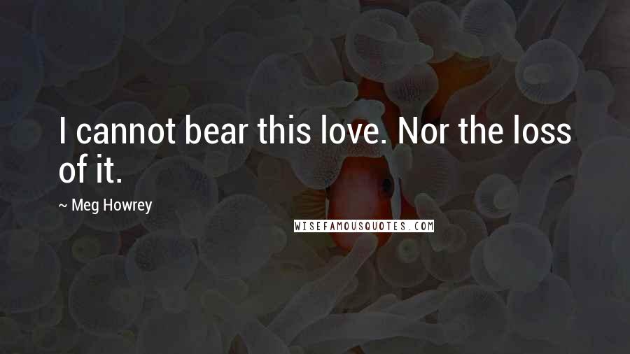 Meg Howrey Quotes: I cannot bear this love. Nor the loss of it.
