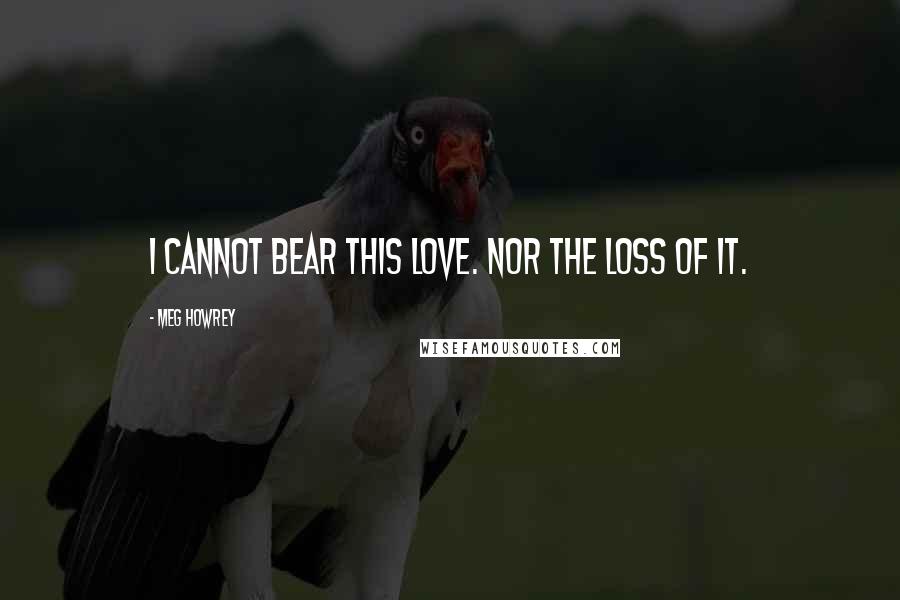 Meg Howrey Quotes: I cannot bear this love. Nor the loss of it.