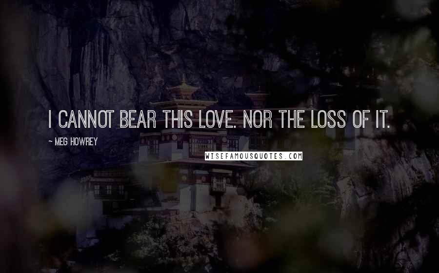 Meg Howrey Quotes: I cannot bear this love. Nor the loss of it.