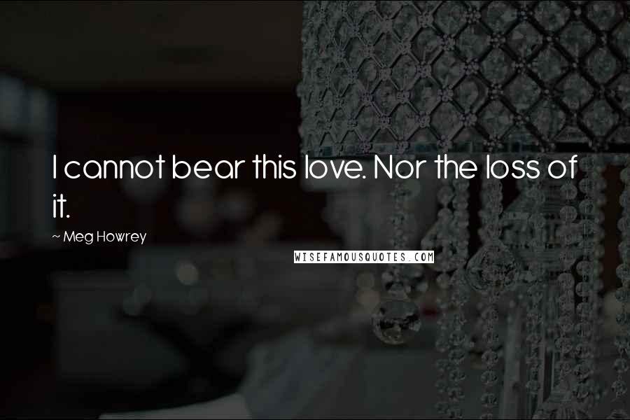 Meg Howrey Quotes: I cannot bear this love. Nor the loss of it.