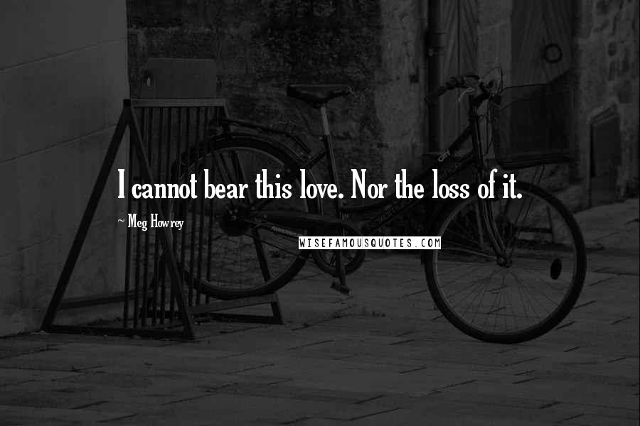 Meg Howrey Quotes: I cannot bear this love. Nor the loss of it.