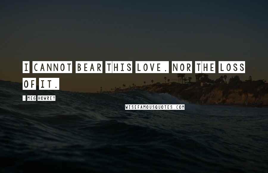 Meg Howrey Quotes: I cannot bear this love. Nor the loss of it.