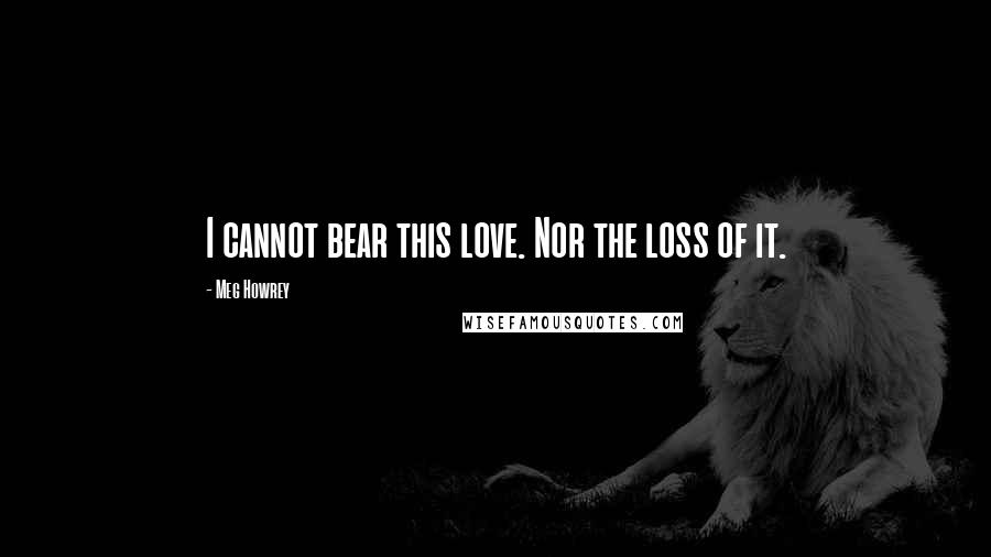 Meg Howrey Quotes: I cannot bear this love. Nor the loss of it.