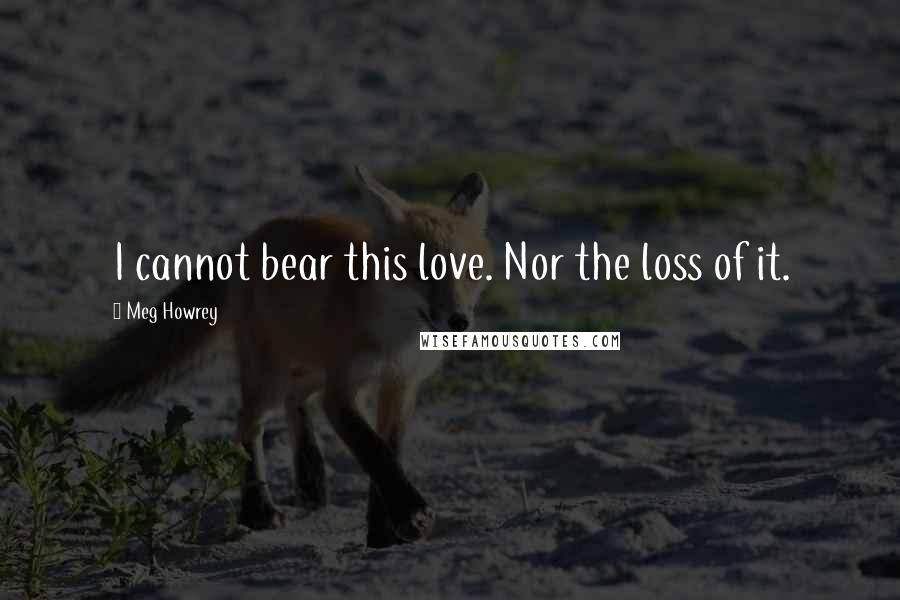 Meg Howrey Quotes: I cannot bear this love. Nor the loss of it.