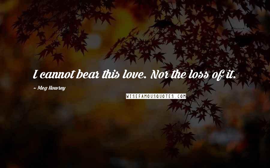 Meg Howrey Quotes: I cannot bear this love. Nor the loss of it.