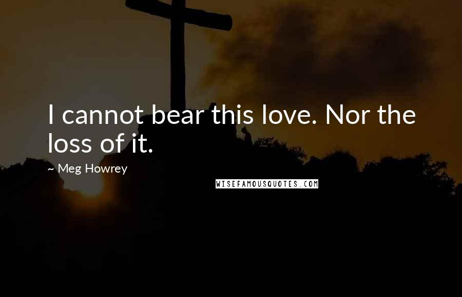 Meg Howrey Quotes: I cannot bear this love. Nor the loss of it.