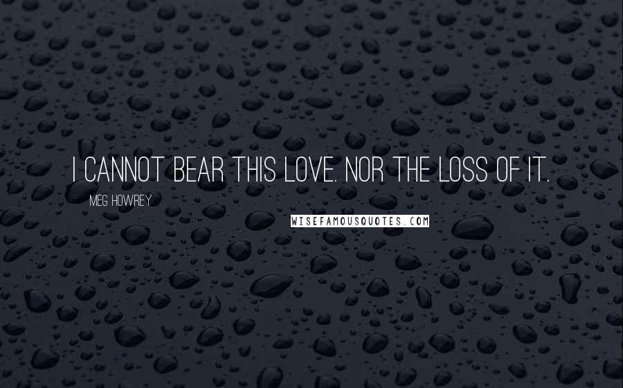 Meg Howrey Quotes: I cannot bear this love. Nor the loss of it.