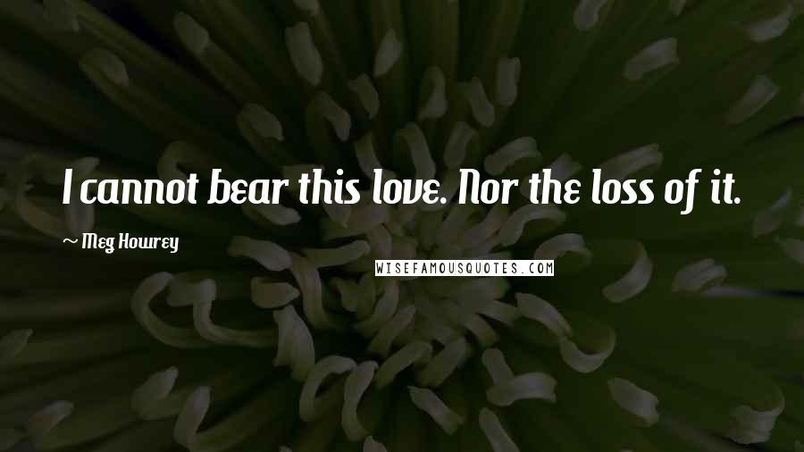 Meg Howrey Quotes: I cannot bear this love. Nor the loss of it.