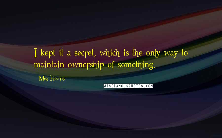 Meg Howrey Quotes: I kept it a secret, which is the only way to maintain ownership of something.