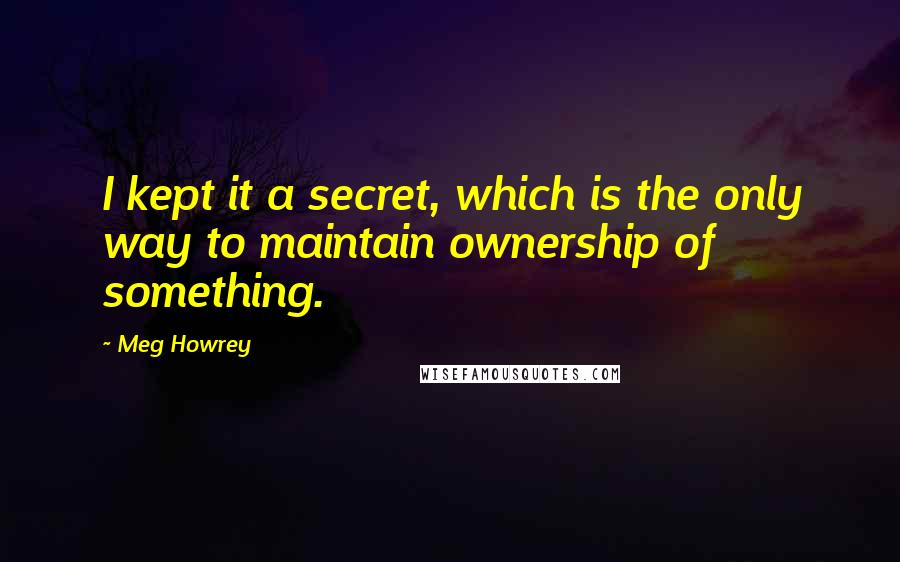 Meg Howrey Quotes: I kept it a secret, which is the only way to maintain ownership of something.