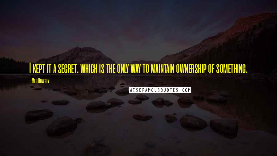 Meg Howrey Quotes: I kept it a secret, which is the only way to maintain ownership of something.