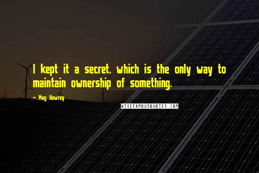 Meg Howrey Quotes: I kept it a secret, which is the only way to maintain ownership of something.