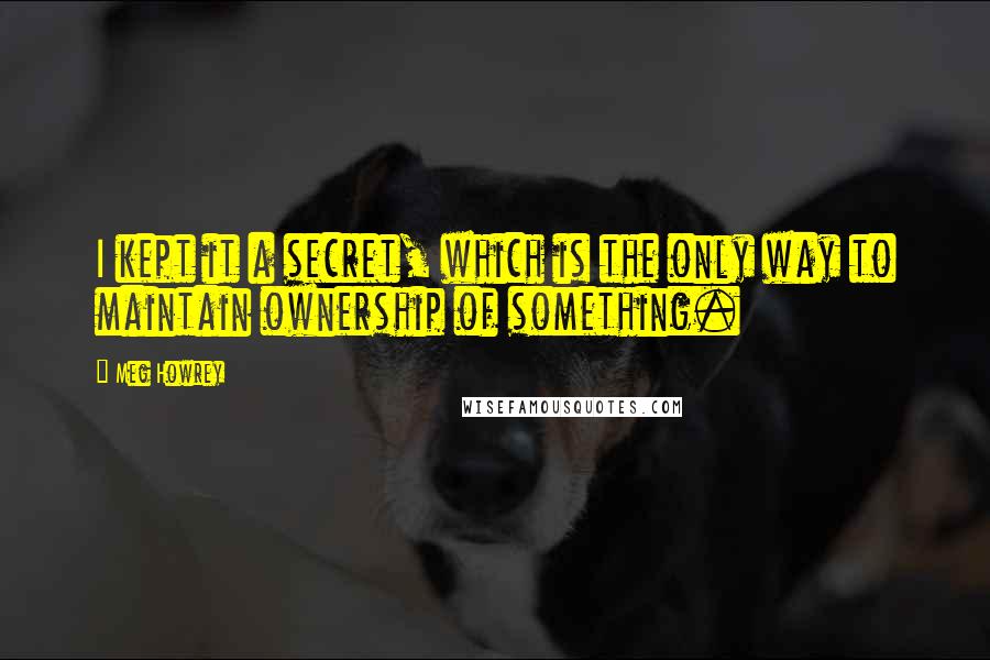 Meg Howrey Quotes: I kept it a secret, which is the only way to maintain ownership of something.