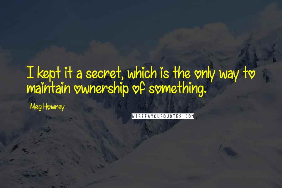 Meg Howrey Quotes: I kept it a secret, which is the only way to maintain ownership of something.