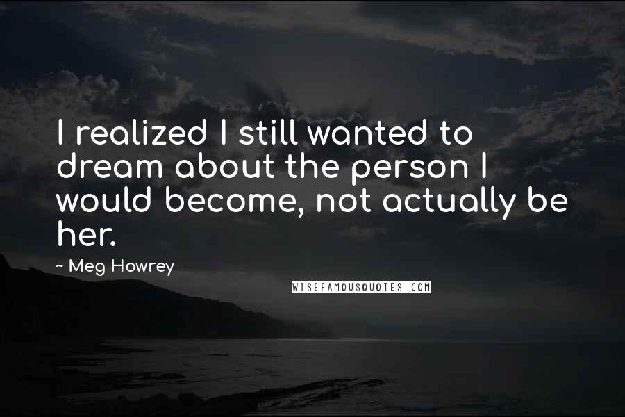 Meg Howrey Quotes: I realized I still wanted to dream about the person I would become, not actually be her.