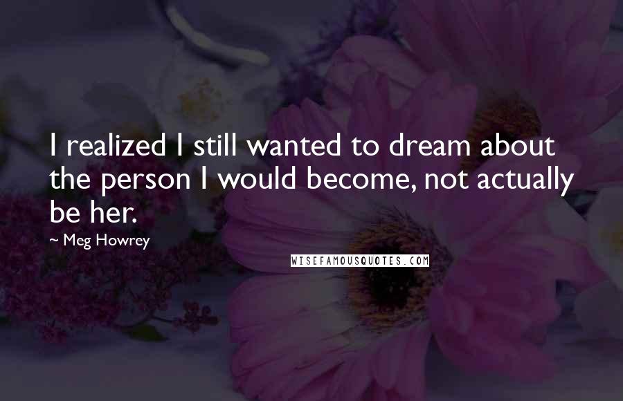 Meg Howrey Quotes: I realized I still wanted to dream about the person I would become, not actually be her.