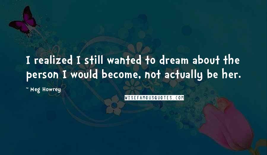 Meg Howrey Quotes: I realized I still wanted to dream about the person I would become, not actually be her.