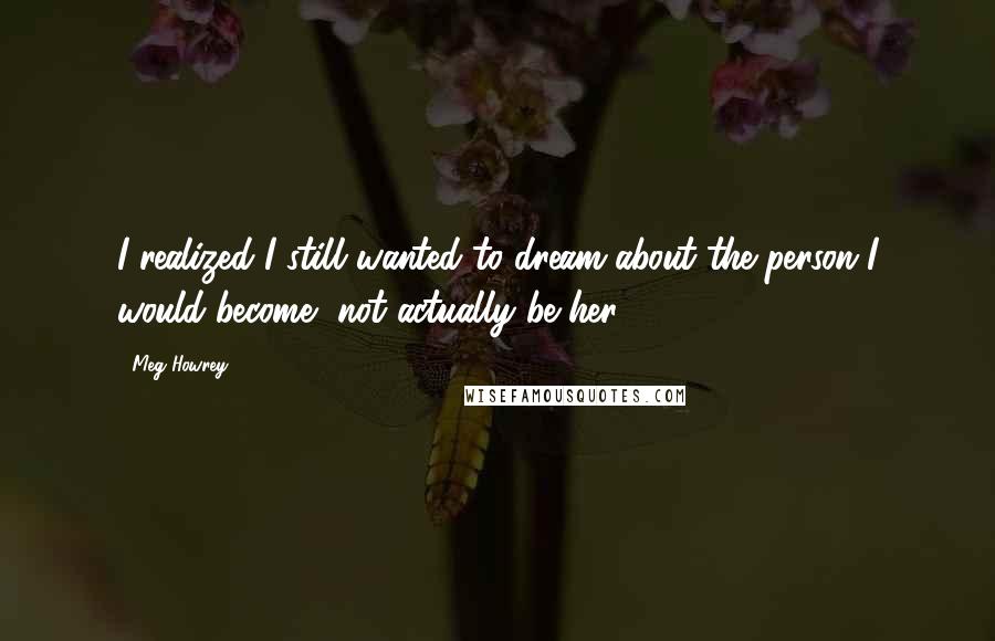Meg Howrey Quotes: I realized I still wanted to dream about the person I would become, not actually be her.